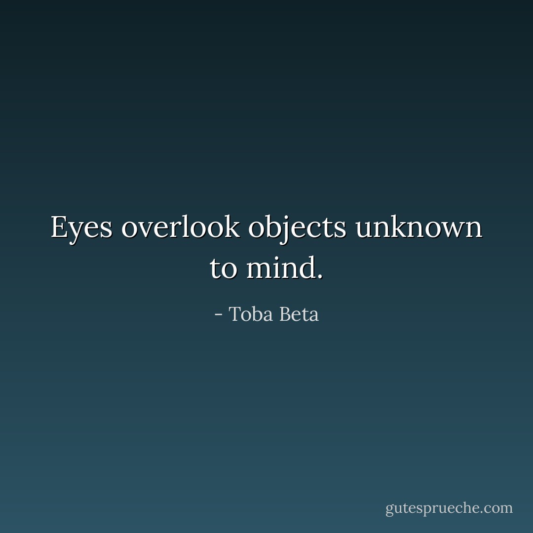 Eyes overlook objects unknown to mind. - Toba Beta