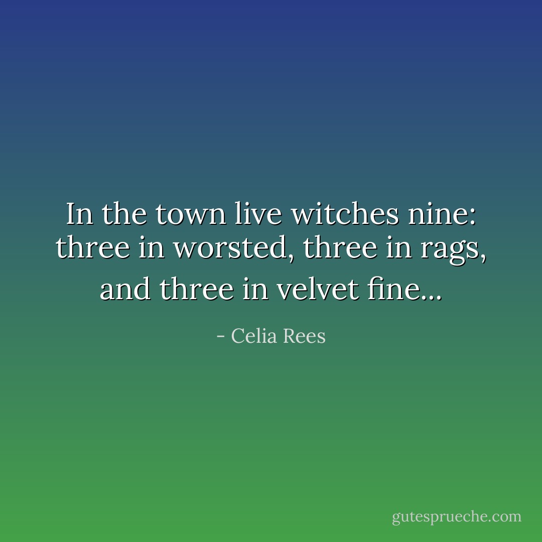 In the town live witches nine: three in worsted, three in rags, and three in velvet fine... - Celia Rees