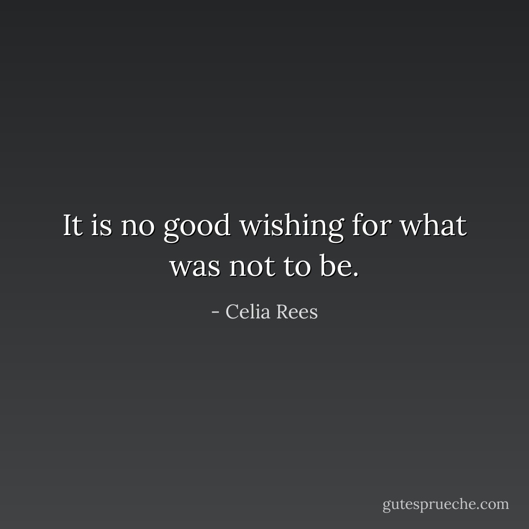 It is no good wishing for what was not to be. - Celia Rees