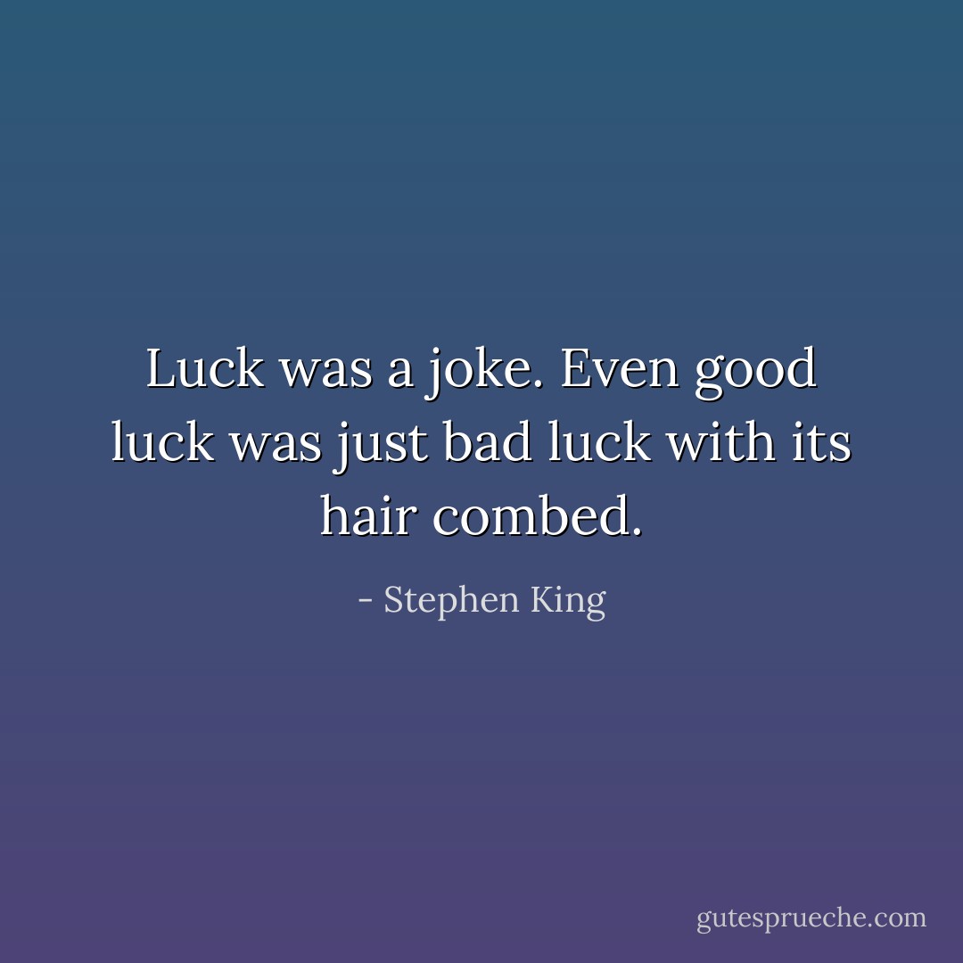 Luck was a joke. Even good luck was just bad luck with its hair combed. - Stephen King