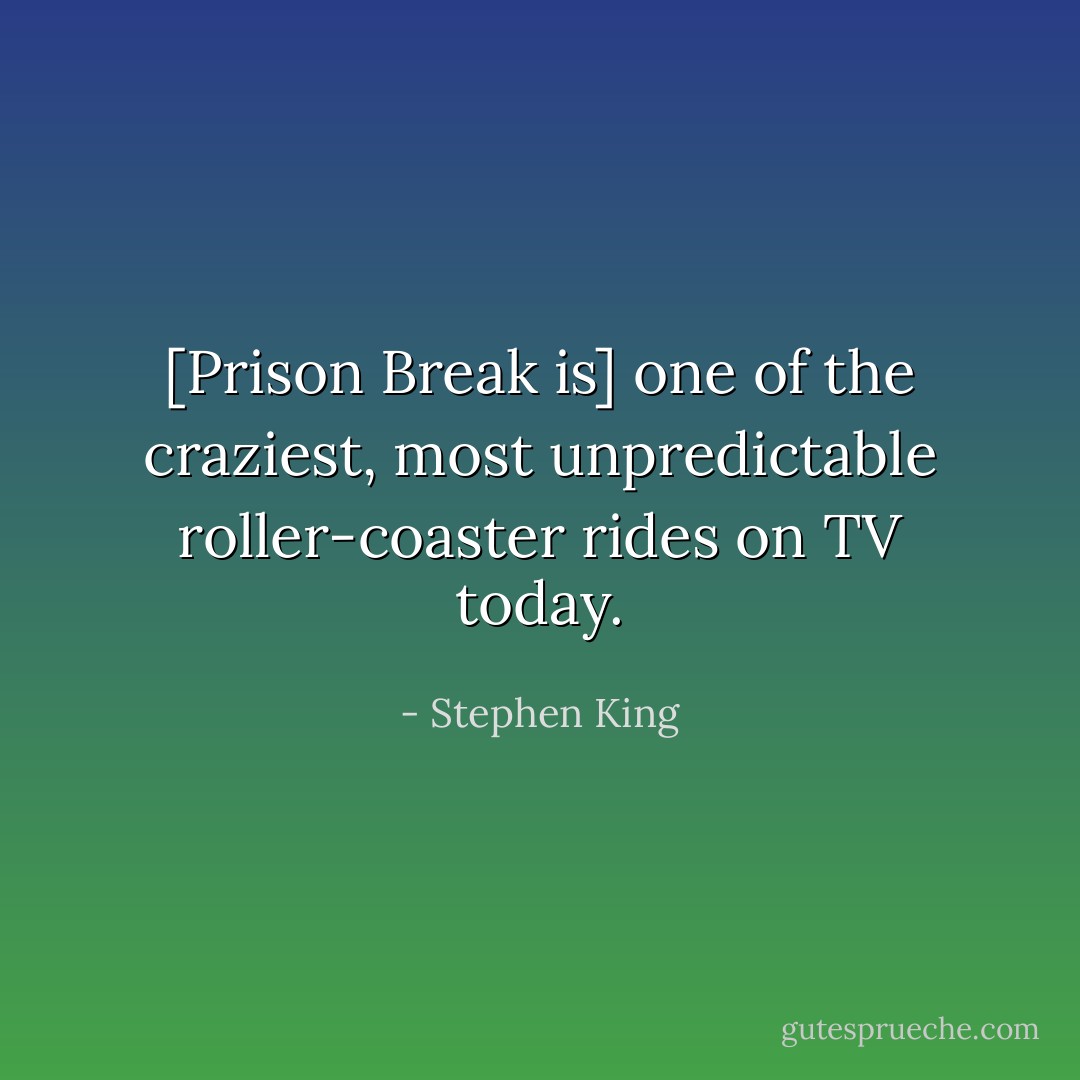 [Prison Break is] one of the craziest, most unpredictable roller-coaster rides on TV today. - Stephen King