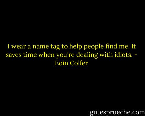 I wear a name tag to help people find me. It saves time when you're dealing with idiots. - Eoin Colfer