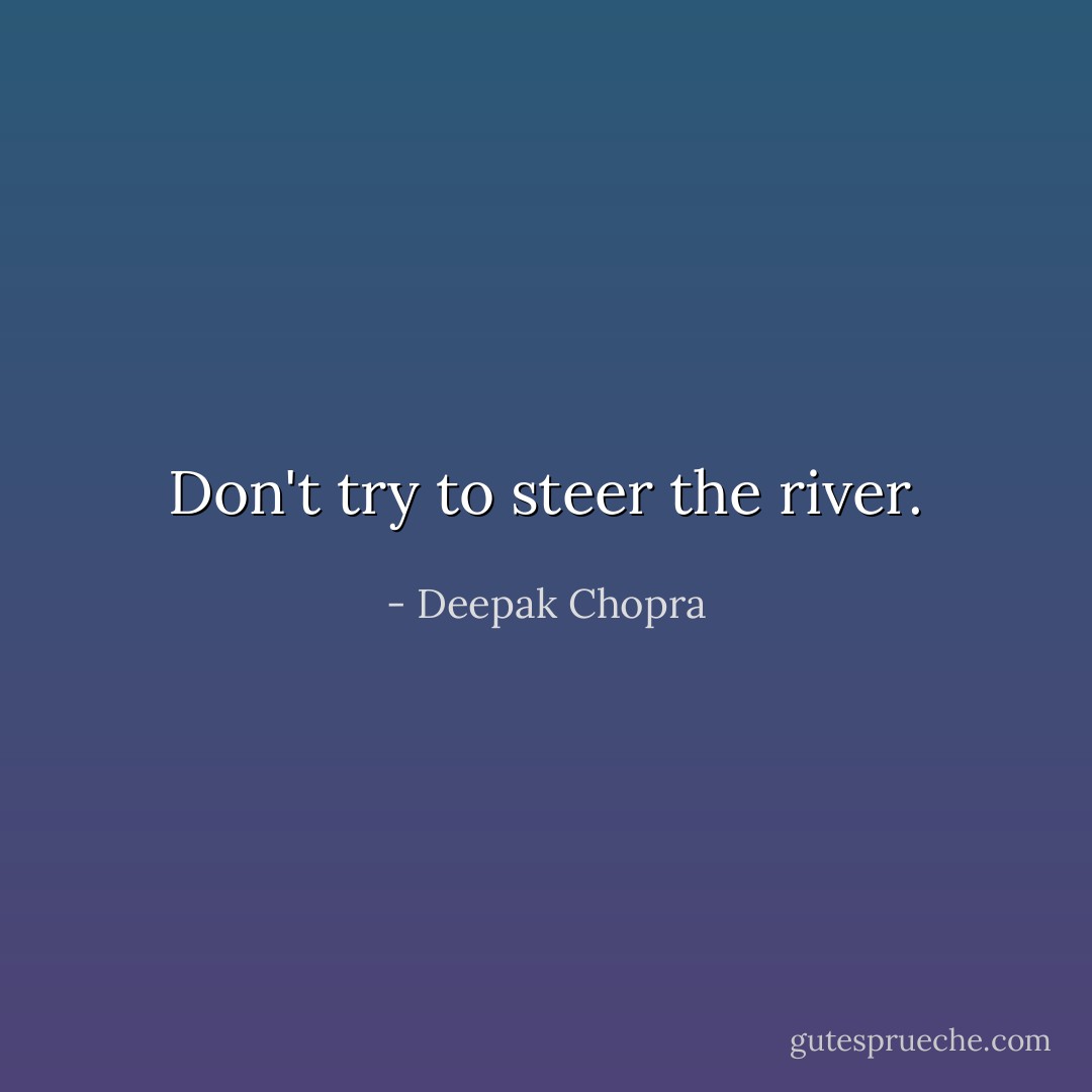 Don't try to steer the river. - Deepak Chopra