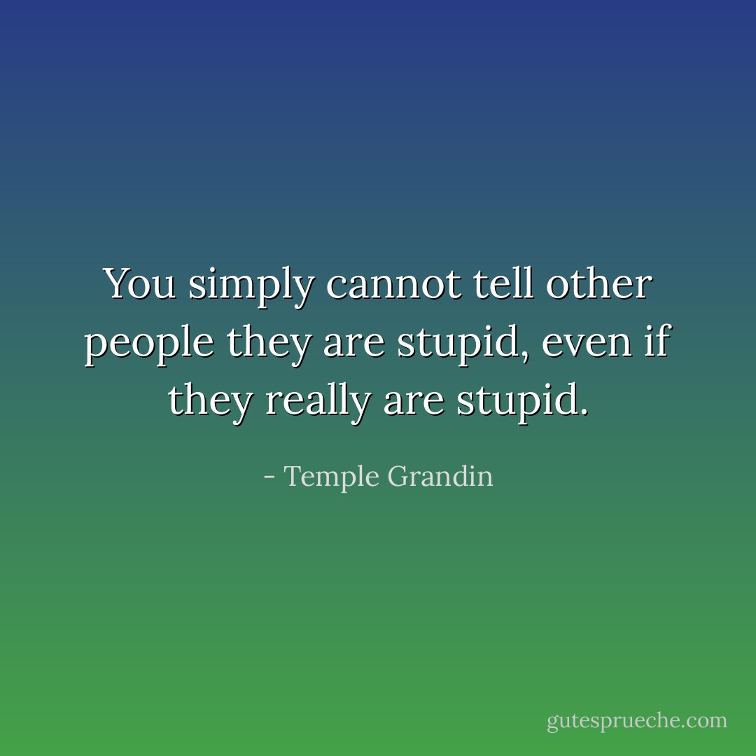 You simply cannot tell other people they are stupid, even if they really are stupid. - Temple Grandin