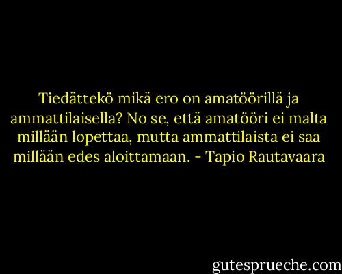 Tiedättekö mikä ero on amatöörillä ja ammattilaisella? No se, että amatööri ei malta millään lopettaa, mutta ammattilaista ei saa millään edes aloittamaan. - Tapio Rautavaara