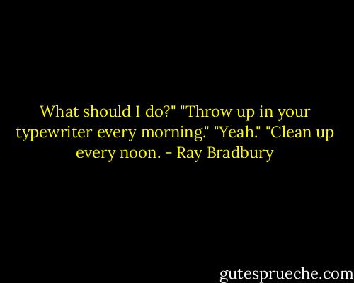What should I do?"<br />"Throw up in your typewriter every morning."<br />"Yeah."<br />"Clean up every noon. - Ray Bradbury