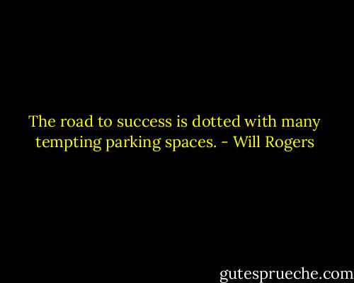 The road to success is dotted with many tempting parking spaces. - Will Rogers