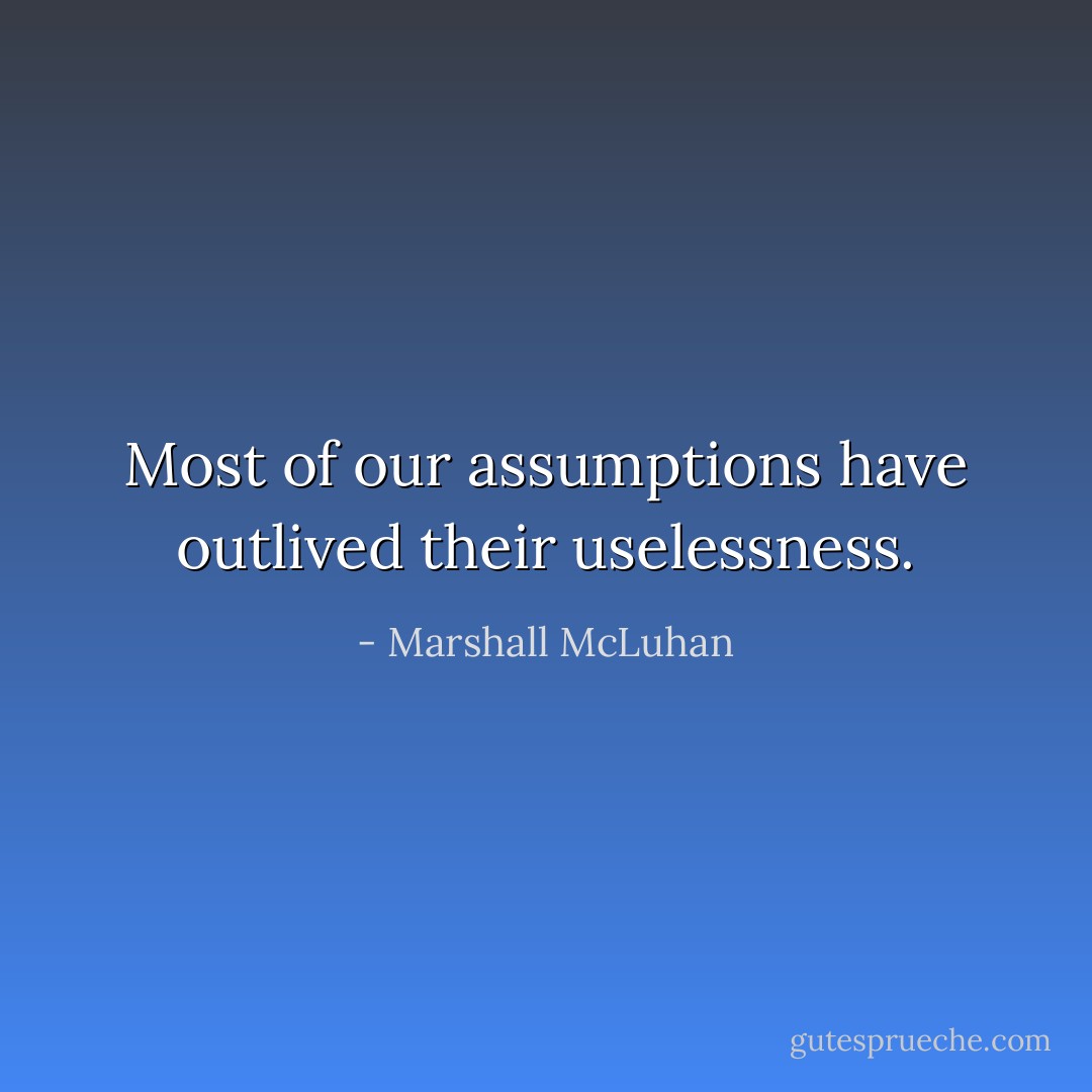 Most of our assumptions have outlived their uselessness. - Marshall McLuhan
