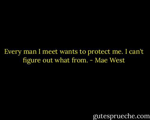 Every man I meet wants to protect me. I can't figure out what from. - Mae West