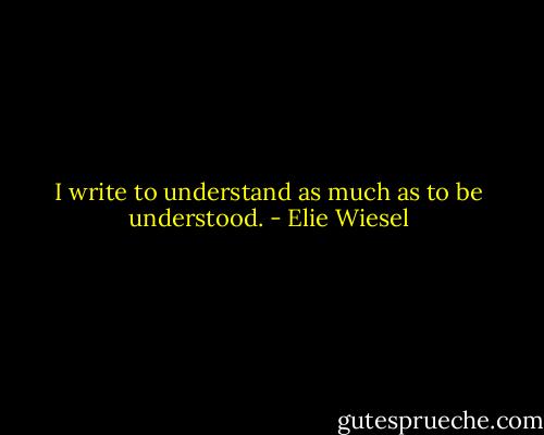 I write to understand as much as to be understood. - Elie Wiesel