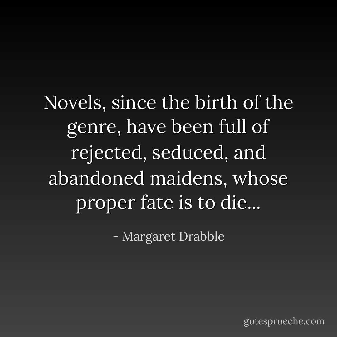 Novels, since the birth of the genre, have been full of rejected, seduced, and abandoned maidens, whose proper fate is to die... - Margaret Drabble