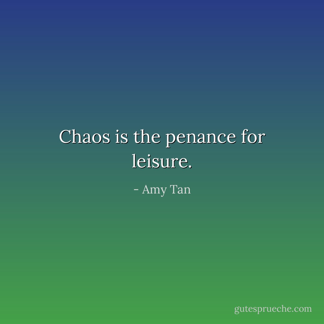 Chaos is the penance for leisure. - Amy Tan