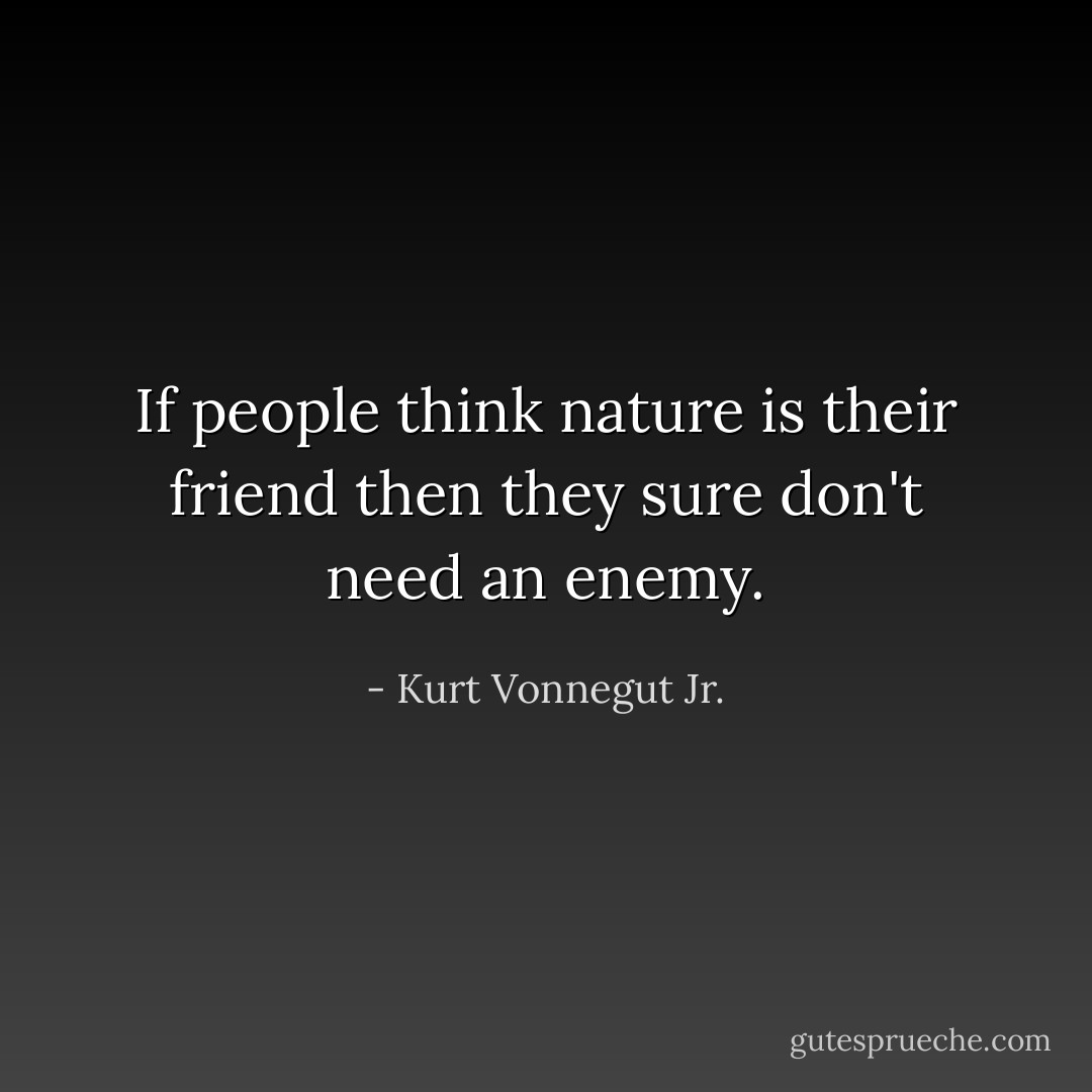 If people think nature is their friend then they sure don't need an enemy. - Kurt Vonnegut Jr.