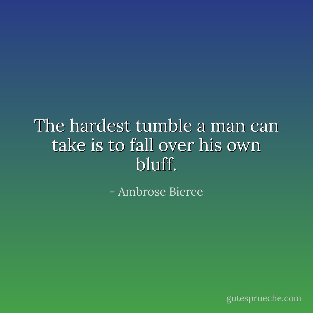 The hardest tumble a man can take is to fall over his own bluff. - Ambrose Bierce