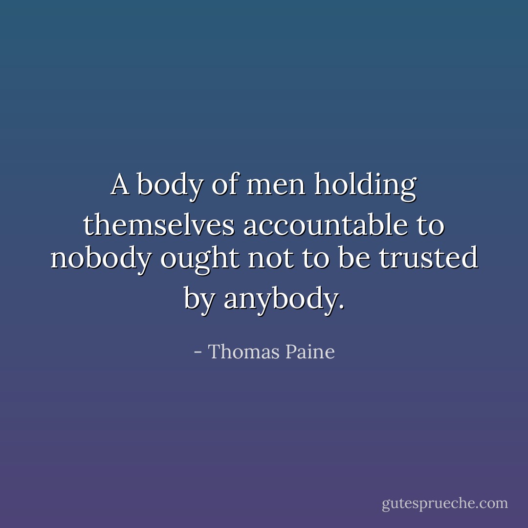 A body of men holding themselves accountable to nobody ought not to be trusted by anybody. - Thomas Paine