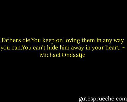 Fathers die.You keep on loving them in any way you can.You can't hide him away in your heart. - Michael Ondaatje