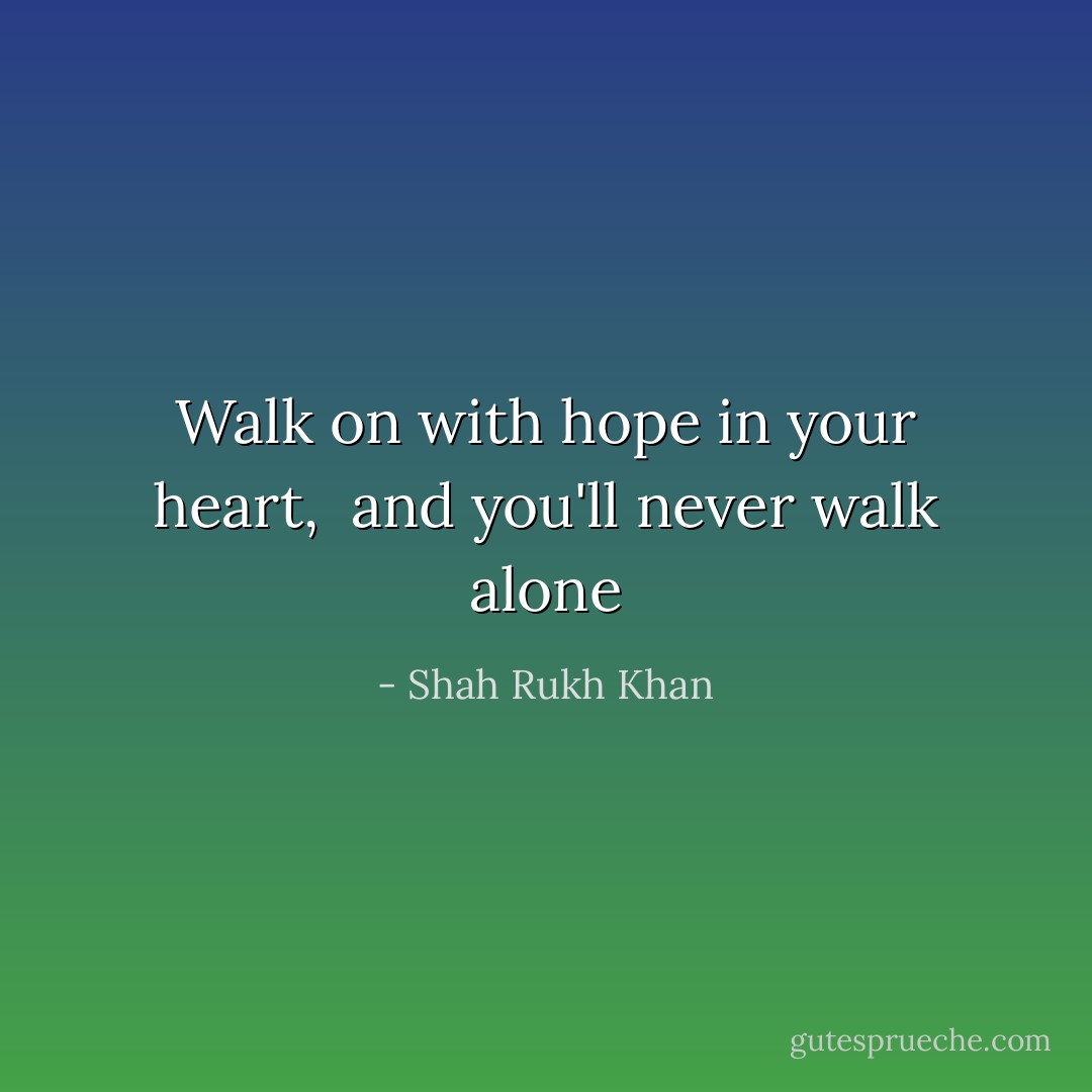 Walk on with hope in your heart, <br />and you'll never walk alone - Shah Rukh Khan