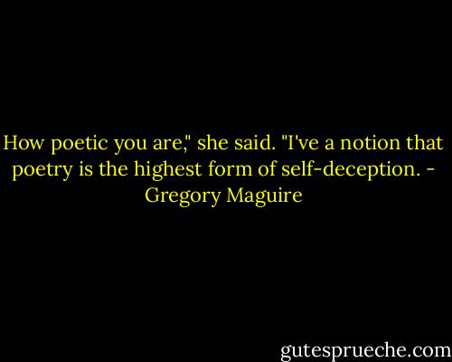 How poetic you are," she said. "I've a notion that poetry is the highest form of self-deception. - Gregory Maguire