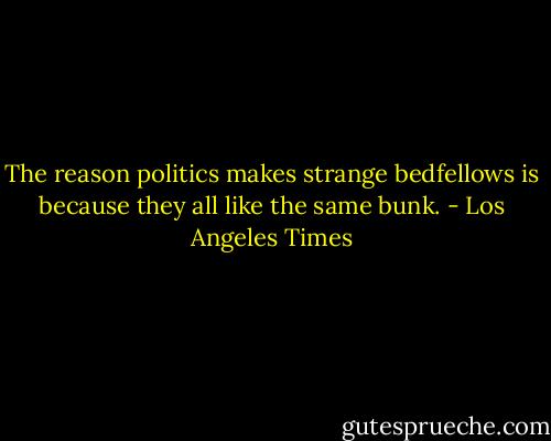 The reason politics makes strange bedfellows is because they all like the same bunk. - Los Angeles Times