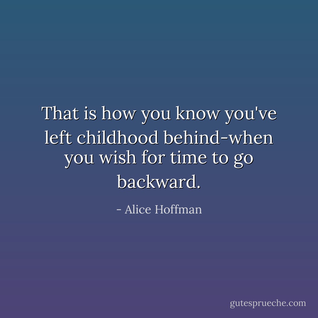 That is how you know you've left childhood behind-when you wish for time to go backward. - Alice Hoffman