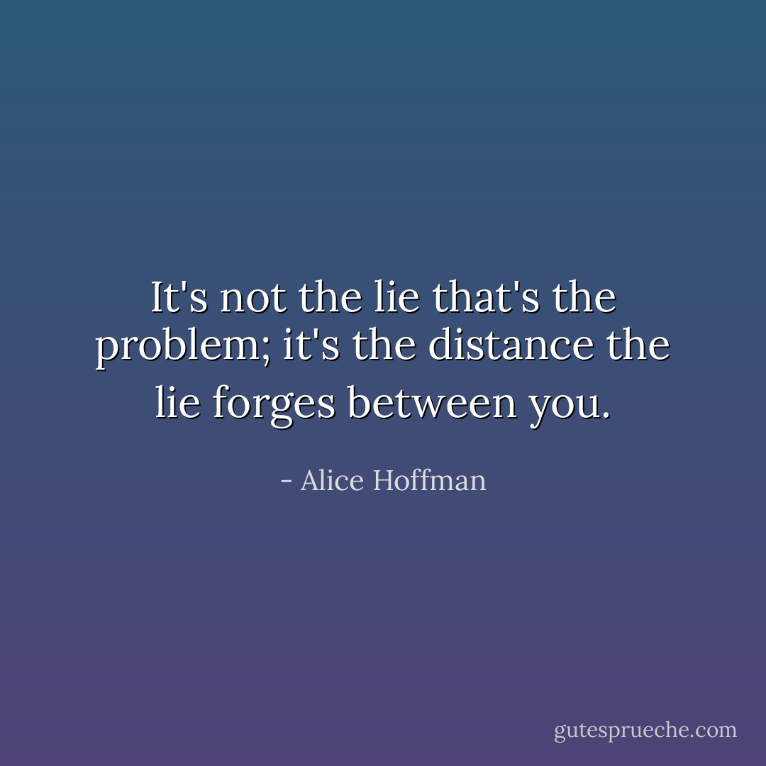 It's not the lie that's the problem; it's the distance the lie forges between you. - Alice Hoffman