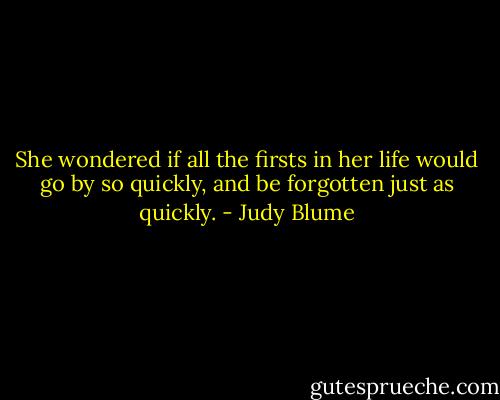 She wondered if all the firsts in her life would go by so quickly, and be forgotten just as quickly. - Judy Blume