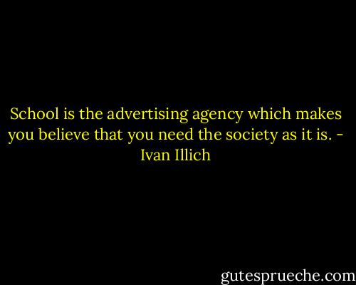 School is the advertising agency which makes you believe that you need the society as it is. - Ivan Illich