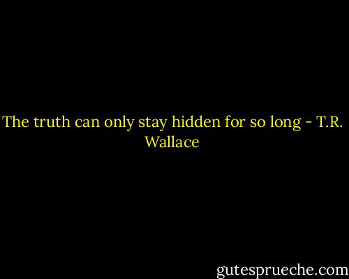 The truth can only stay hidden for so long - T.R. Wallace