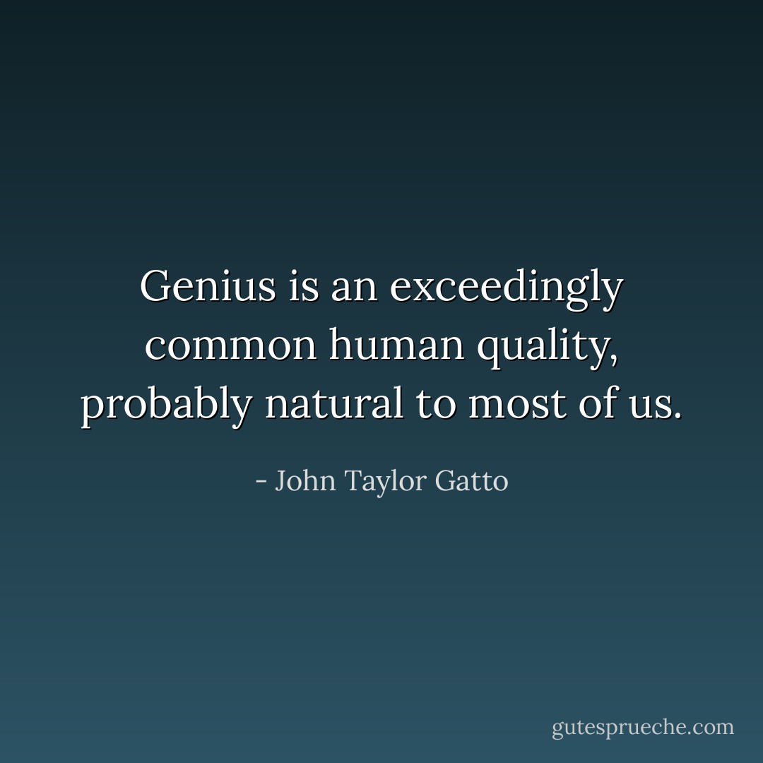 Genius is an exceedingly common human quality, probably natural to most of us. - John Taylor Gatto
