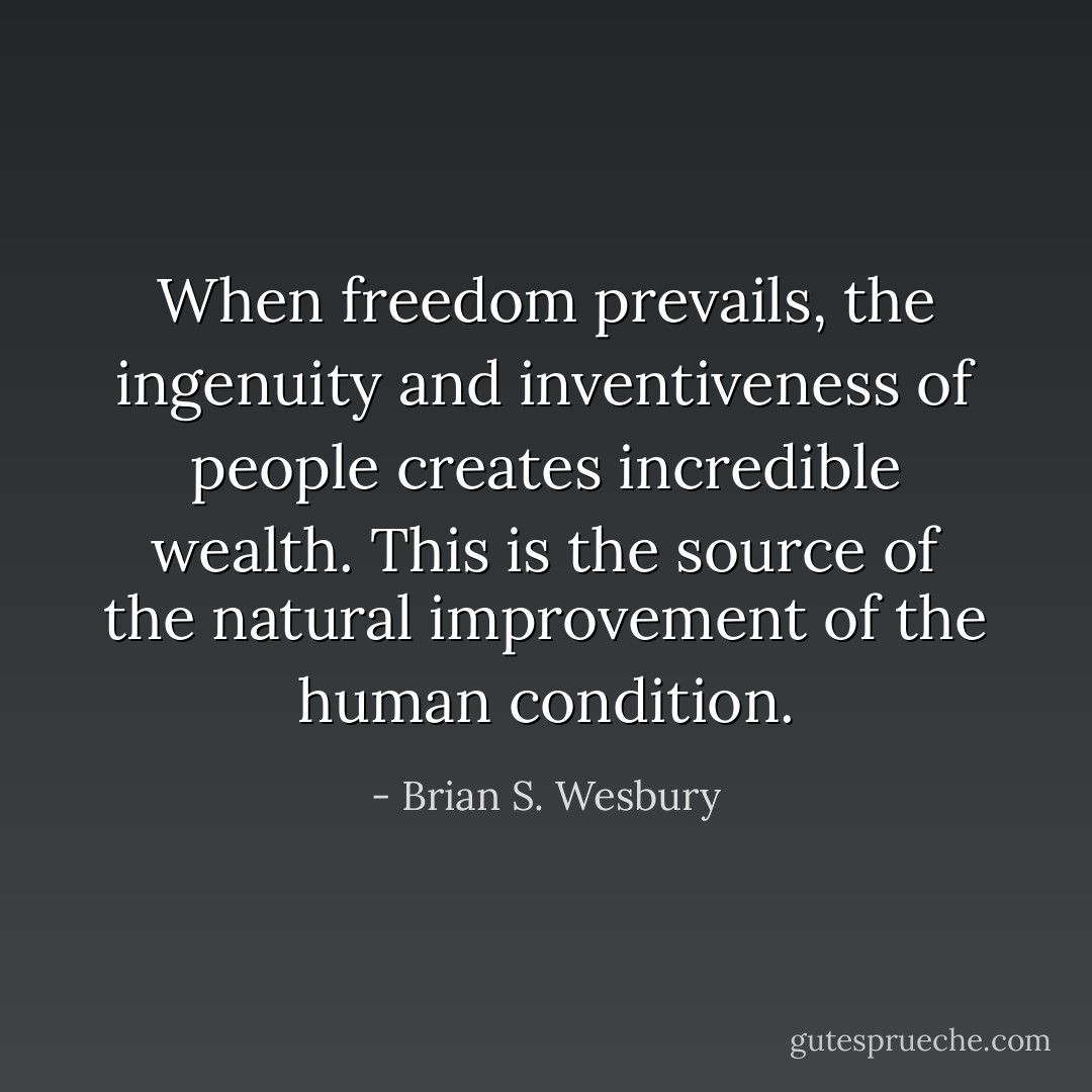 When freedom prevails, the ingenuity and inventiveness of people creates incredible wealth. This is the source of the natural improvement of the human condition. - Brian S. Wesbury