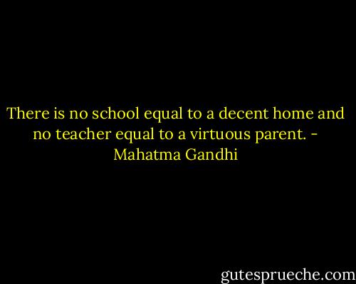 There is no school equal to a decent home and no teacher equal to a virtuous parent. - Mahatma Gandhi