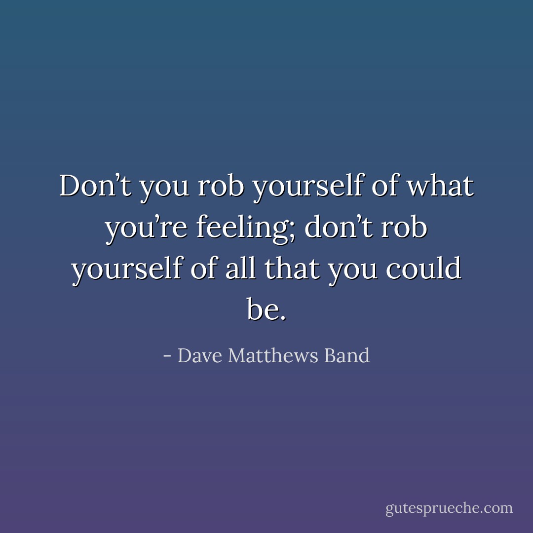 Don’t you rob yourself of what you’re feeling; don’t rob yourself of all that you could be. - Dave Matthews Band