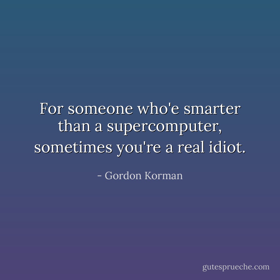 For someone who'e smarter than a supercomputer, sometimes you're a real idiot. - Gordon Korman
