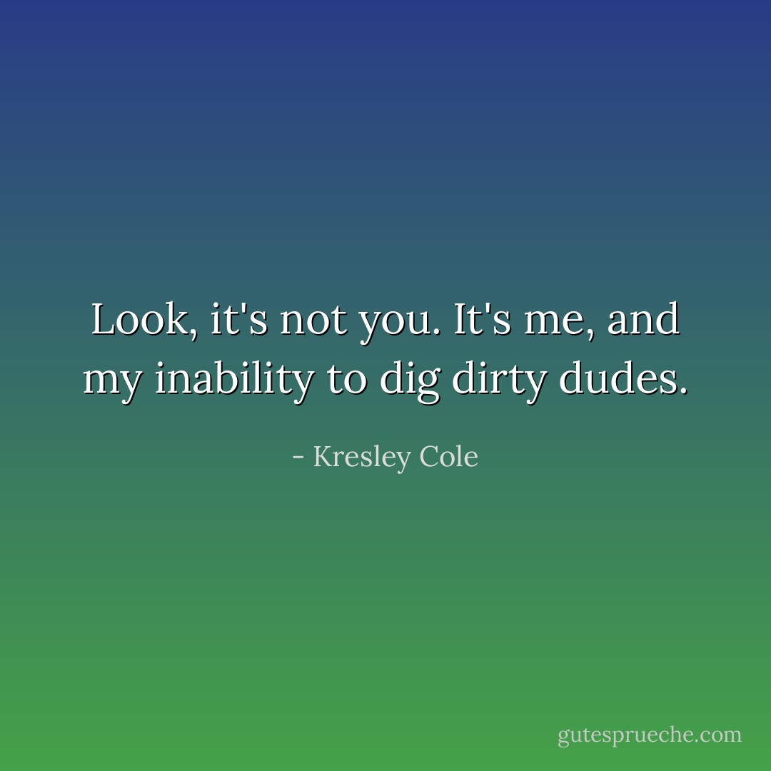 Look, it's not you. It's <i>me</i>, and my inability to dig dirty dudes. - Kresley Cole
