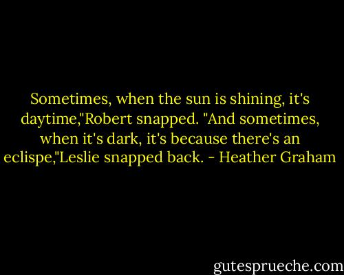 Sometimes, when the sun is shining, it's daytime,"Robert snapped.<br />"And sometimes, when it's dark, it's because there's an eclispe,"Leslie snapped back. - Heather Graham