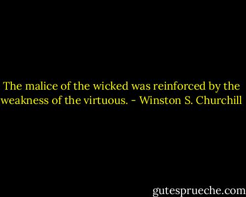 The malice of the wicked was reinforced by the weakness of the virtuous. - Winston S. Churchill