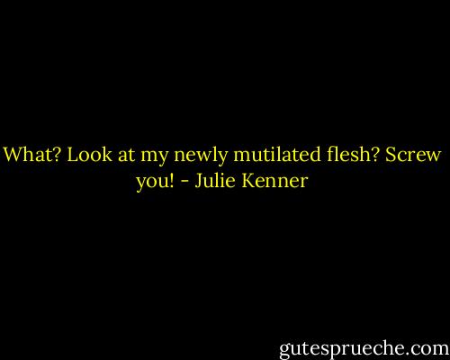 What? Look at my newly mutilated flesh? Screw you! - Julie Kenner