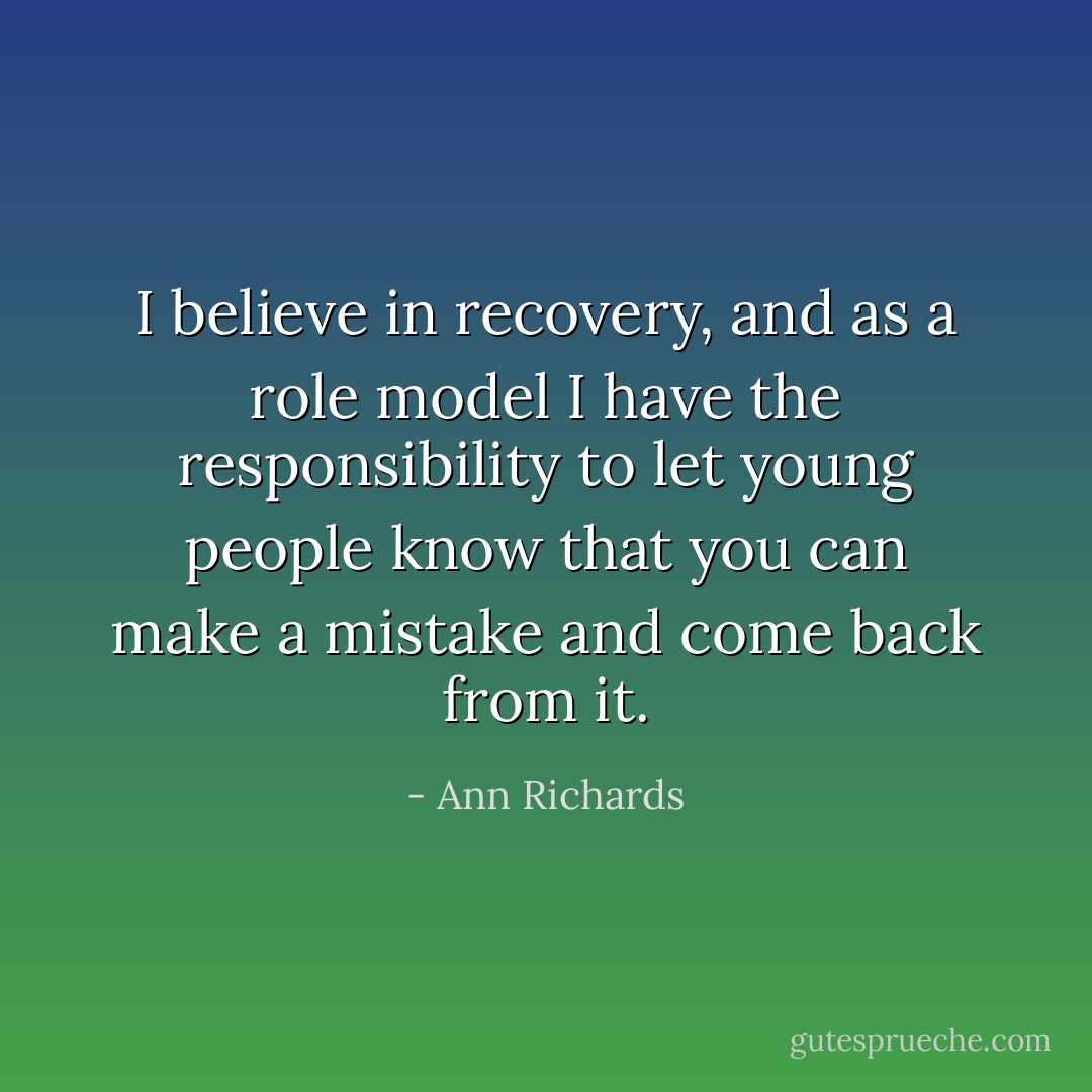 I believe in recovery, and as a role model I have the responsibility to let young people know that you can make a mistake and come back from it. - Ann Richards
