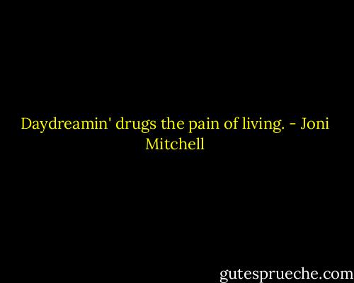 Daydreamin' drugs the pain of living. - Joni Mitchell