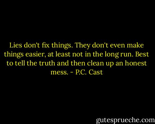 Lies don't fix things. They don't even make things easier, at least not in the long run. Best to tell the truth and then clean up an honest mess. - P.C. Cast