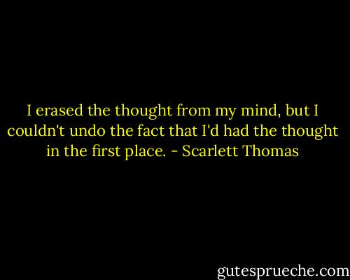 I erased the thought from my mind, but I couldn't undo the fact that I'd had the thought in the first place. - Scarlett Thomas