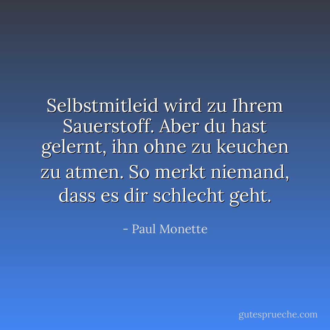 Selbstmitleid wird zu Ihrem Sauerstoff. Aber du hast gelernt, ihn ohne zu keuchen zu atmen. So merkt niemand, dass es dir schlecht geht. - Paul Monette<