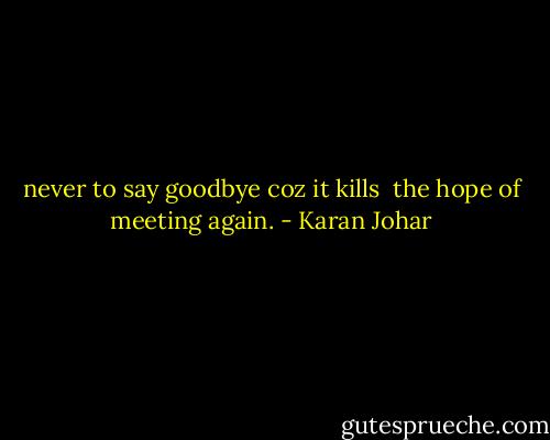 never to say goodbye coz it kills <br />the hope of meeting again. - Karan Johar