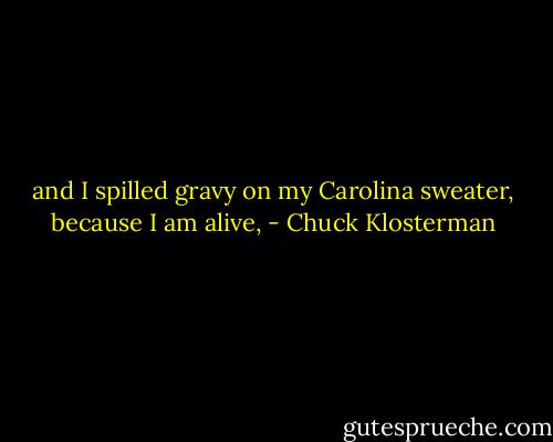 and I spilled gravy on my Carolina sweater, because I am alive, - Chuck Klosterman
