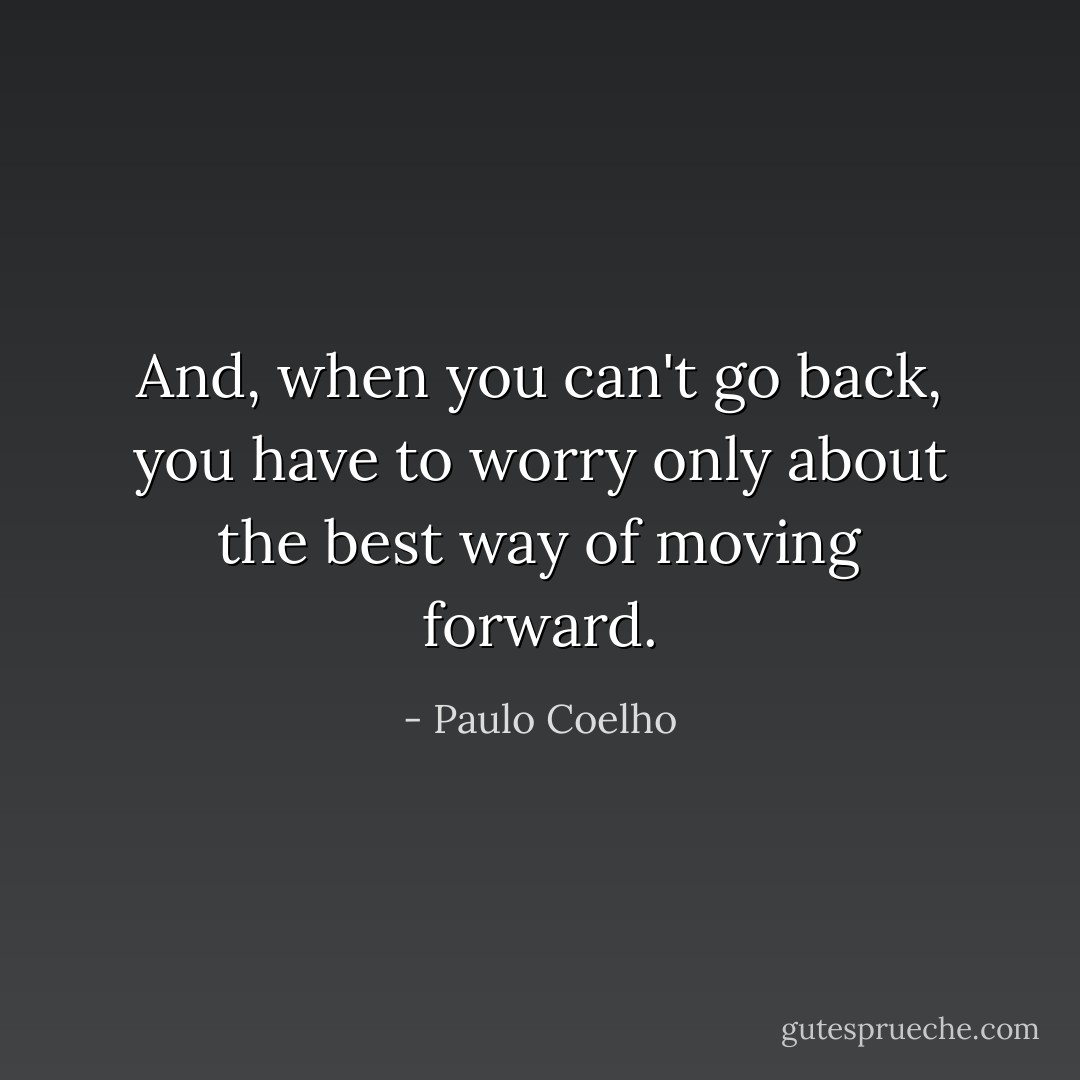 And, when you can't go back, you have to worry only about the best way of moving forward. - Paulo Coelho