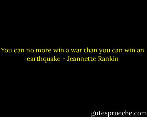 You can no more win a war than you can win an earthquake - Jeannette Rankin