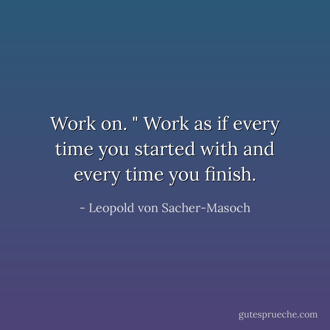 Work on.<br />" Work as if every time you started with and every time you finish. - Leopold von Sacher-Masoch