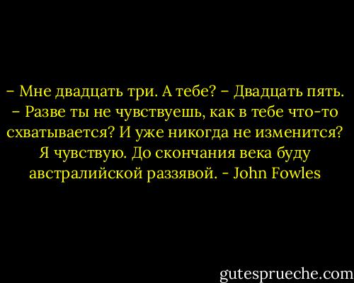 – Мне двадцать три. А тебе?<br />– Двадцать пять.<br />– Разве ты не чувствуешь, как в тебе что-то схватывается? И уже никогда не изменится? Я чувствую. До скончания века буду австралийской раззявой. - John Fowles