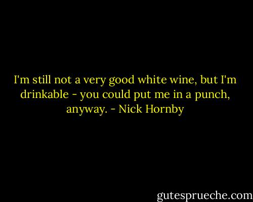 I'm still not a very good white wine, but I'm drinkable - you could put me in a punch, anyway. - Nick Hornby