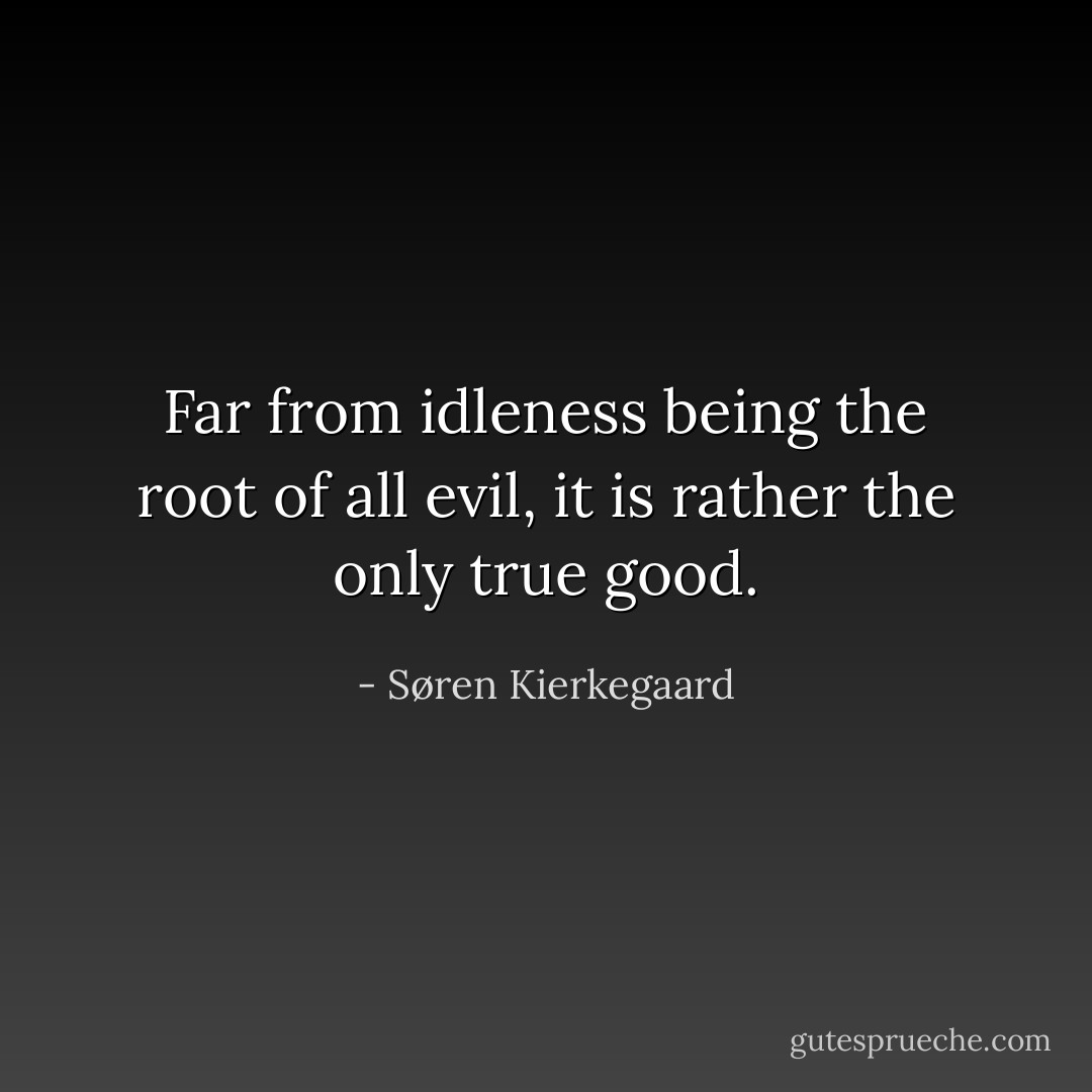 Far from idleness being the root of all evil, it is rather the only true good. - Søren Kierkegaard